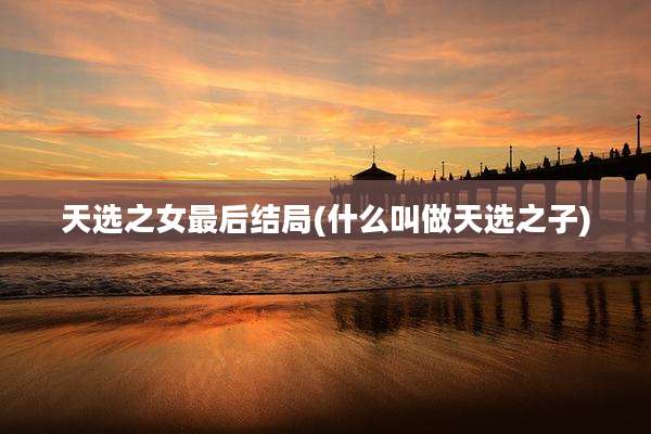 天选之女最后结局(什么叫做天选之子)