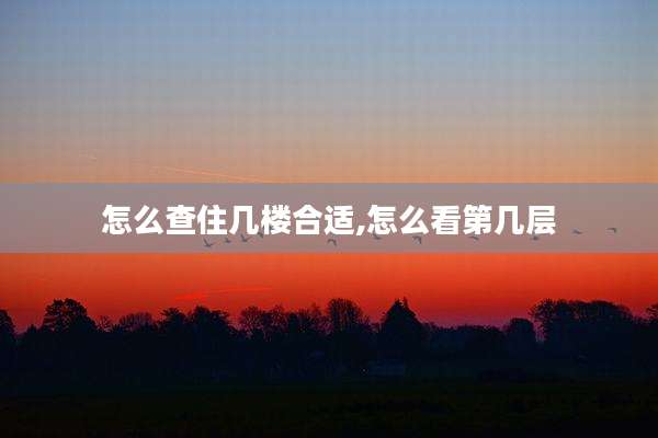 怎么查住几楼合适,怎么看第几层