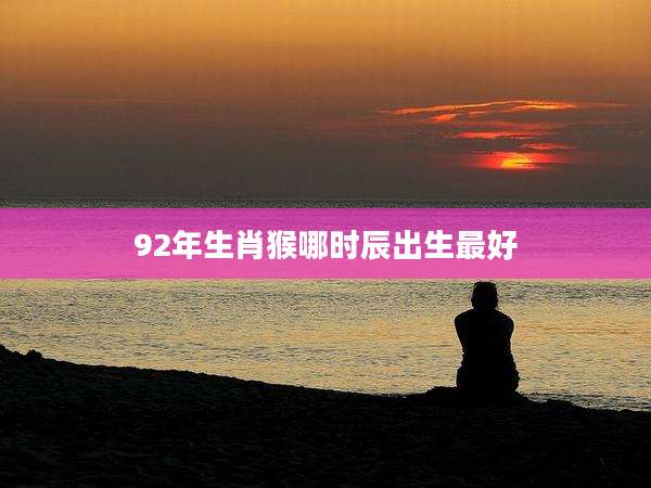 92年生肖猴哪时辰出生最好
