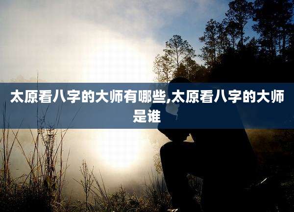 太原看八字的大师有哪些,太原看八字的大师是谁
