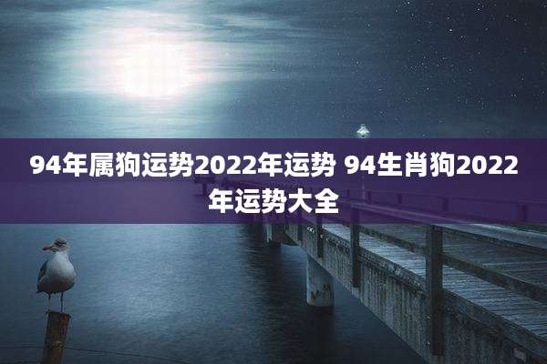 94年属狗运势2022年运势 94生肖狗2022年运势大全