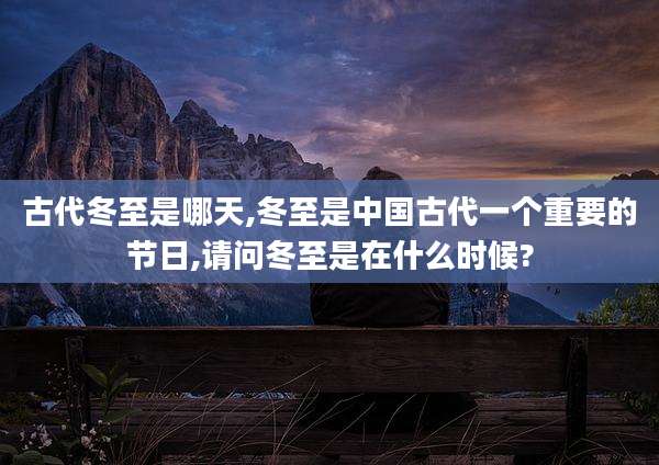 古代冬至是哪天,冬至是中国古代一个重要的节日,请问冬至是在什么时候?