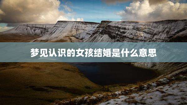 梦见认识的女孩结婚是什么意思