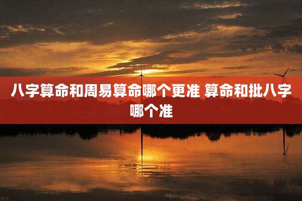 八字算命和周易算命哪个更准 算命和批八字哪个准