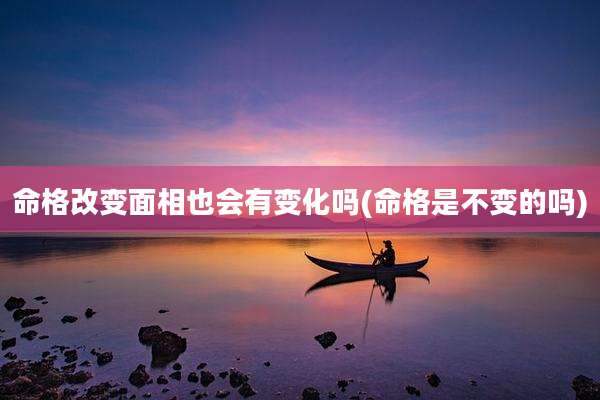 命格改变面相也会有变化吗(命格是不变的吗)