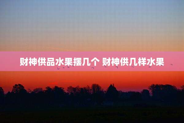 财神供品水果摆几个 财神供几样水果