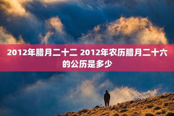 2012年腊月二十二 2012年农历腊月二十六的公历是多少