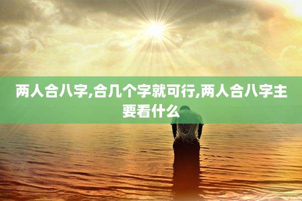 两人合八字,合几个字就可行,两人合八字主要看什么