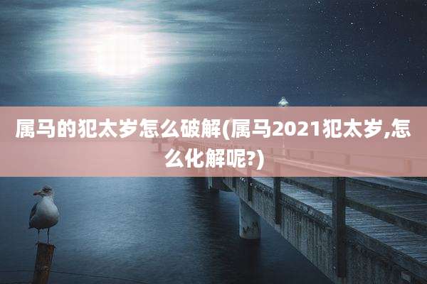 属马的犯太岁怎么破解(属马2021犯太岁,怎么化解呢?)
