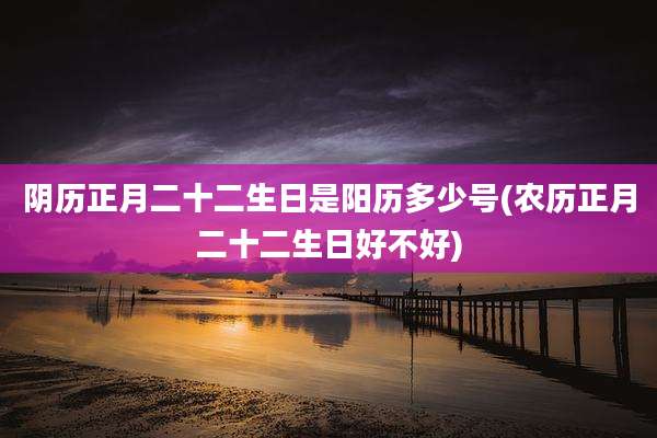 阴历正月二十二生日是阳历多少号(农历正月二十二生日好不好)