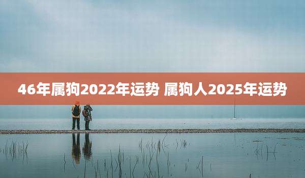 46年属狗2022年运势 属狗人2025年运势