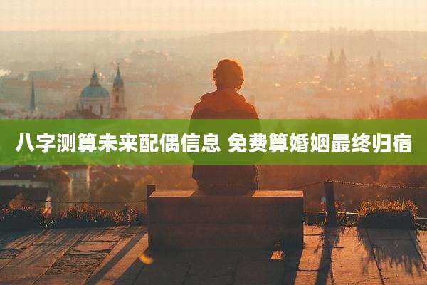 八字测算未来配偶信息 免费算婚姻最终归宿