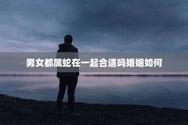 男女都属蛇在一起合适吗婚姻如何