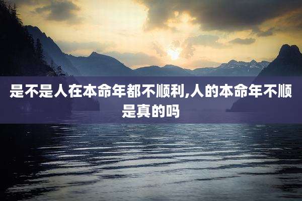 是不是人在本命年都不顺利,人的本命年不顺是真的吗