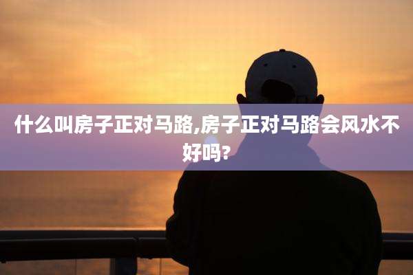 什么叫房子正对马路,房子正对马路会风水不好吗?