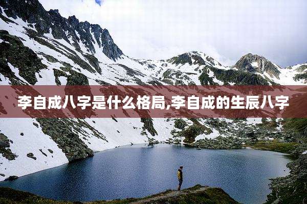 李自成八字是什么格局,李自成的生辰八字