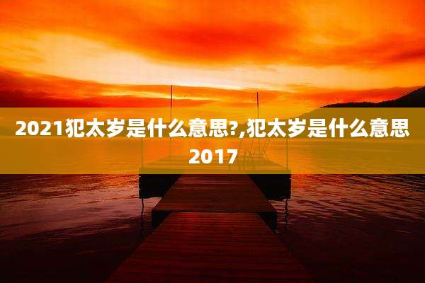 2021犯太岁是什么意思?,犯太岁是什么意思2017