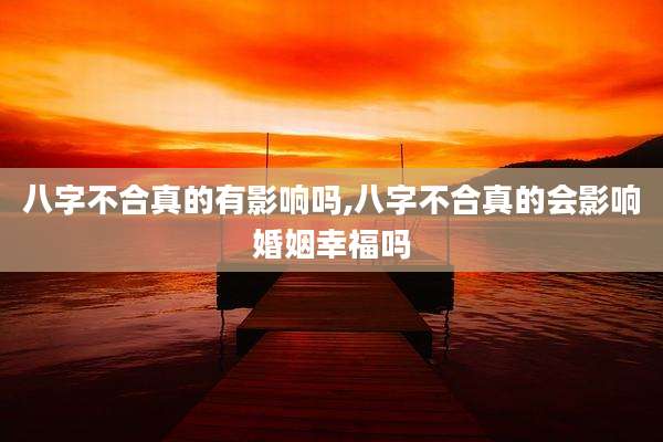 八字不合真的有影响吗,八字不合真的会影响婚姻幸福吗