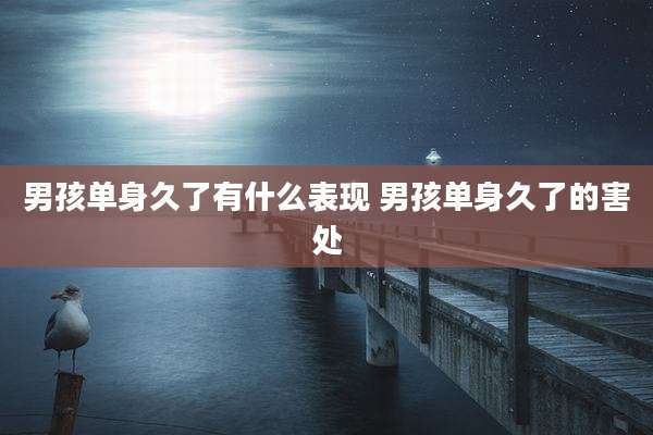 男孩单身久了有什么表现 男孩单身久了的害处