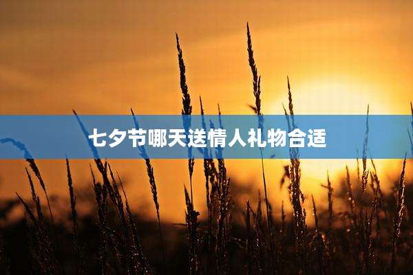 七夕节哪天送情人礼物合适