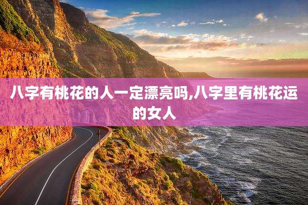 八字有桃花的人一定漂亮吗,八字里有桃花运的女人