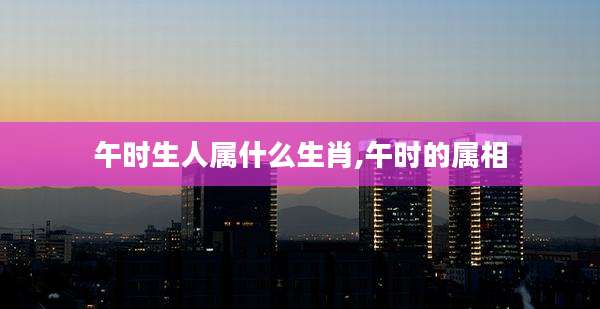 午时生人属什么生肖,午时的属相