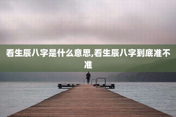 看生辰八字是什么意思,看生辰八字到底准不准