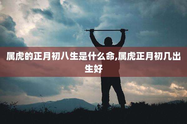 属虎的正月初八生是什么命,属虎正月初几出生好