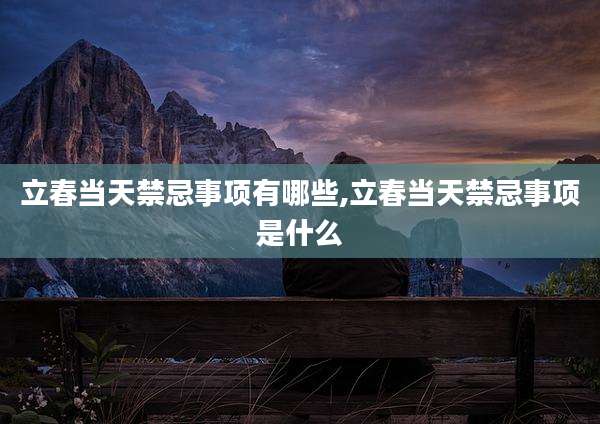 立春当天禁忌事项有哪些,立春当天禁忌事项是什么