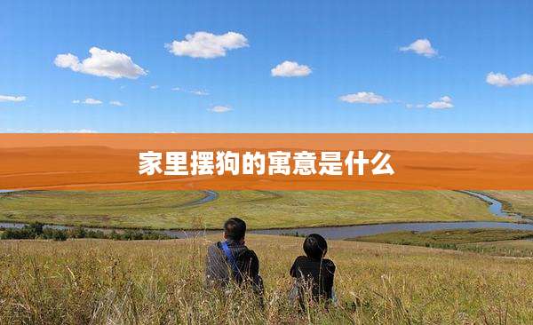 家里摆狗的寓意是什么