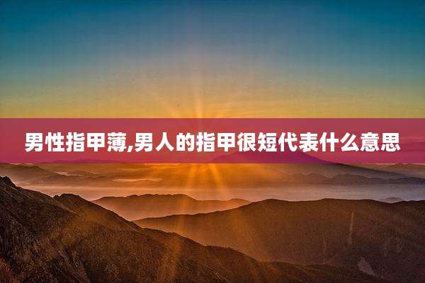 男性指甲薄,男人的指甲很短代表什么意思