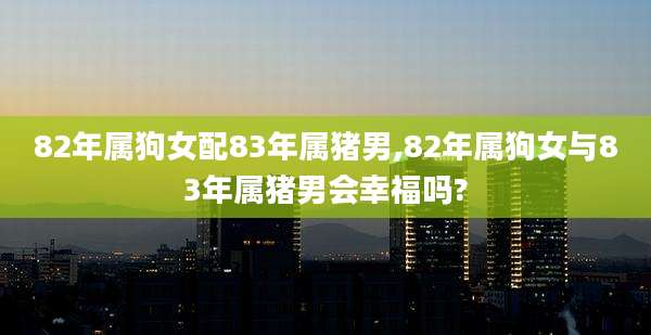 82年属狗女配83年属猪男,82年属狗女与83年属猪男会幸福吗?
