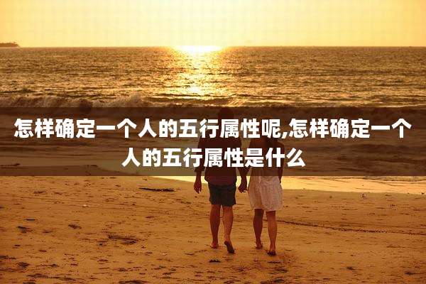 怎样确定一个人的五行属性呢,怎样确定一个人的五行属性是什么