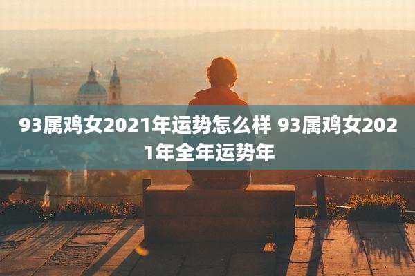 93属鸡女2021年运势怎么样 93属鸡女2021年全年运势年