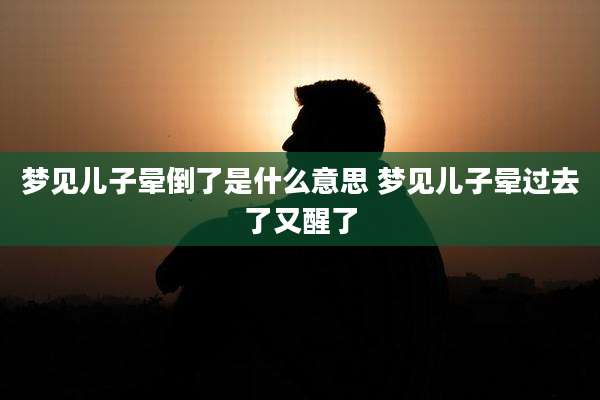 梦见儿子晕倒了是什么意思 梦见儿子晕过去了又醒了