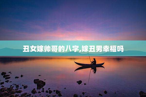 丑女嫁帅哥的八字,嫁丑男幸福吗