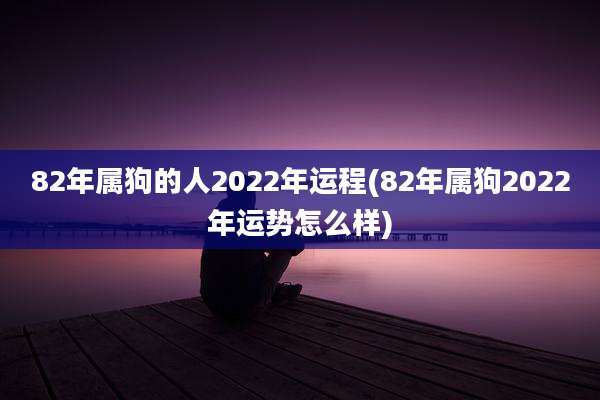 82年属狗的人2022年运程(82年属狗2022年运势怎么样)