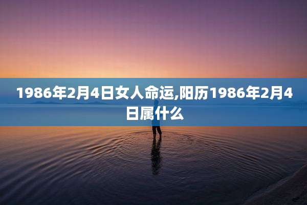 1986年2月4日女人命运,阳历1986年2月4日属什么