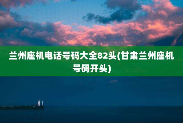 兰州座机电话号码大全82头(甘肃兰州座机号码开头)