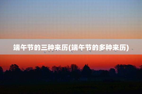 端午节的三种来历(端午节的多种来历)