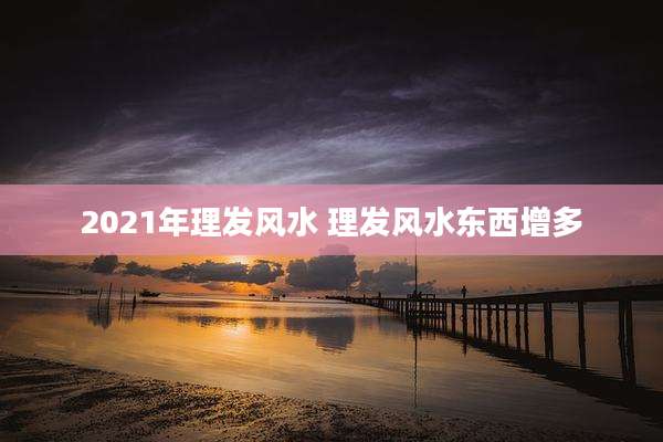 2021年理发风水 理发风水东西增多