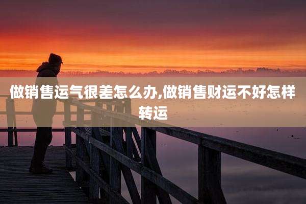 做销售运气很差怎么办,做销售财运不好怎样转运