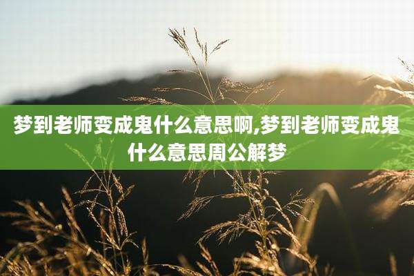 梦到老师变成鬼什么意思啊,梦到老师变成鬼什么意思周公解梦
