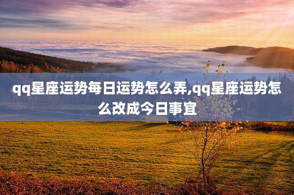 qq星座运势每日运势怎么弄,qq星座运势怎么改成今日事宜