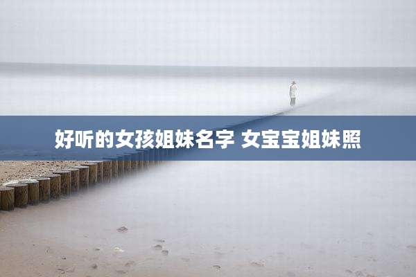 好听的女孩姐妹名字 女宝宝姐妹照