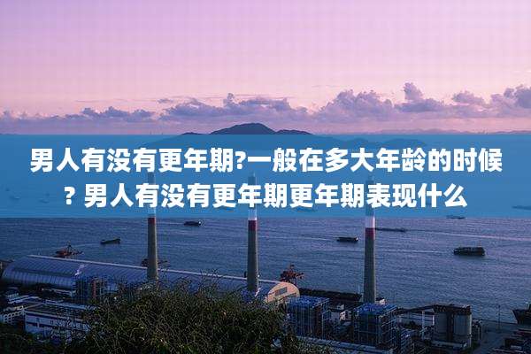 男人有没有更年期?一般在多大年龄的时候? 男人有没有更年期更年期表现什么