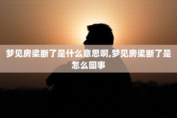 梦见房梁断了是什么意思啊,梦见房梁断了是怎么回事