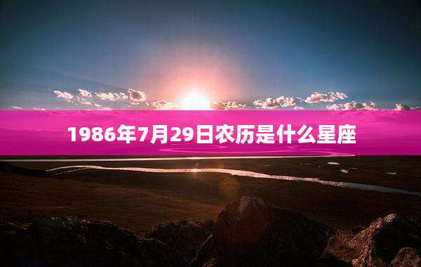 1986年7月29日农历是什么星座