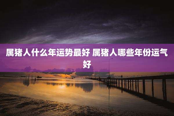属猪人什么年运势最好 属猪人哪些年份运气好