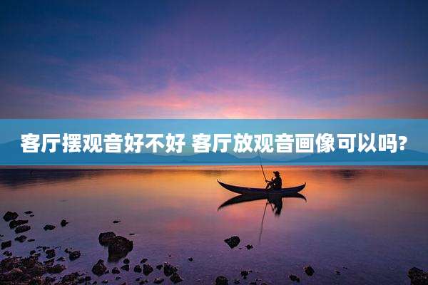 客厅摆观音好不好 客厅放观音画像可以吗?